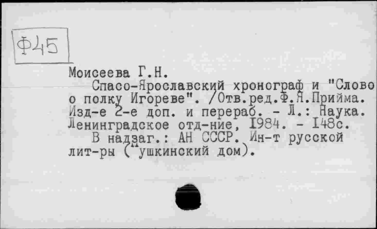 ﻿ФА 5
Моисеева Г.Н.
Спасо-Ярославский хронограф и "Слово о полку Игореве”. /Отв.ред.Ф.Я.Прийма. Изд-е 2-е доп. и перераб. - Л.: Наука. Ленинградское отд-ние, 1984. - 148с.
В надзаг.: АН СССР. Ин-т русской лит-ры Пушкинский дом).